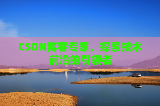 CSDN博客专家,探索技术前沿的引领者